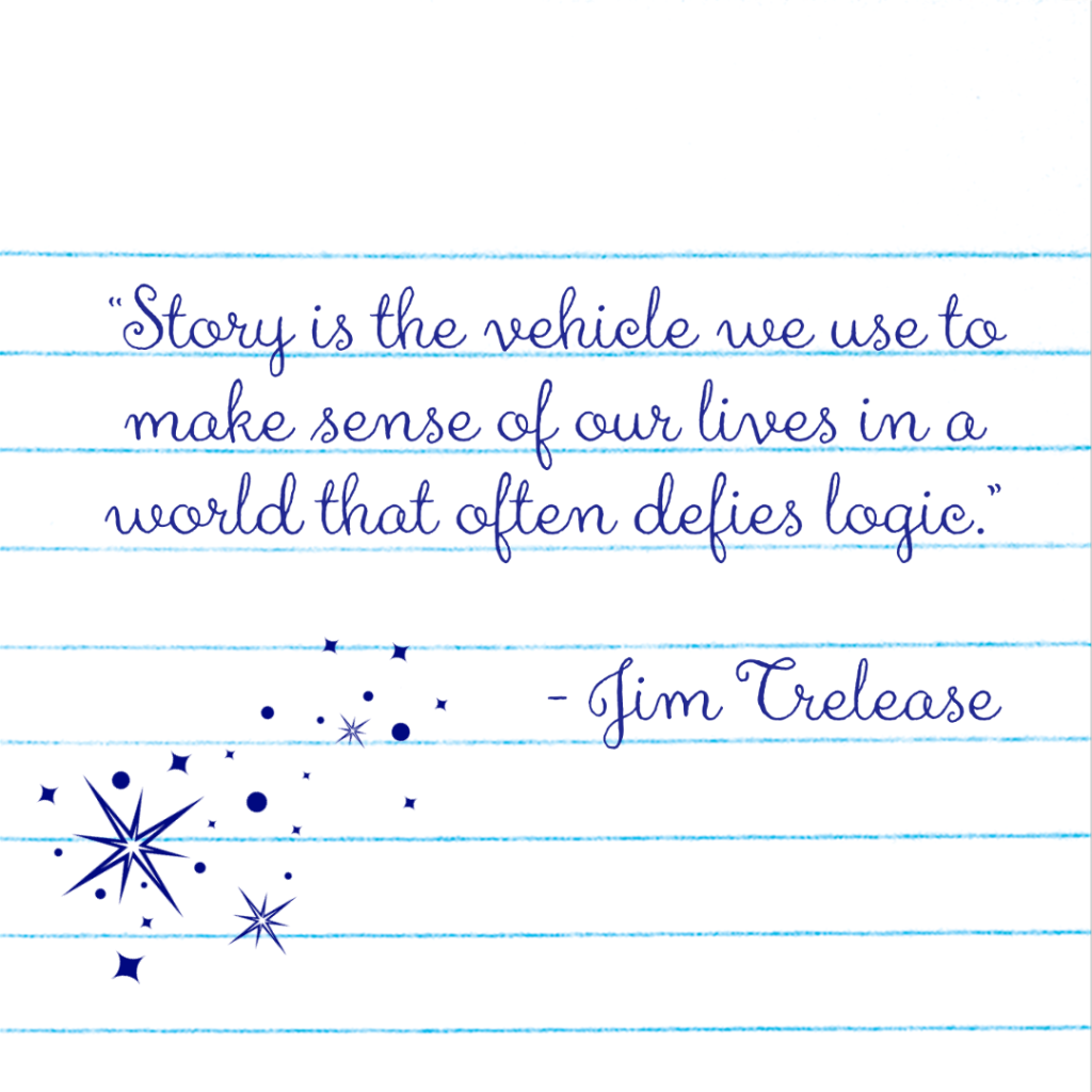 "Story is the vehicle we use to make sense of our lives in a world that often defies logic." - Jim Trelease